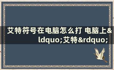 艾特符号在电脑怎么打 电脑上“艾特”符号怎么打出来